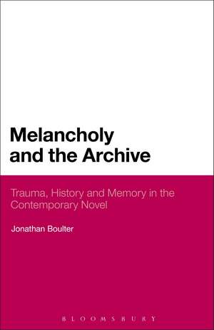 Melancholy and the Archive: Trauma, History and Memory in the Contemporary Novel de Dr Jonathan Boulter