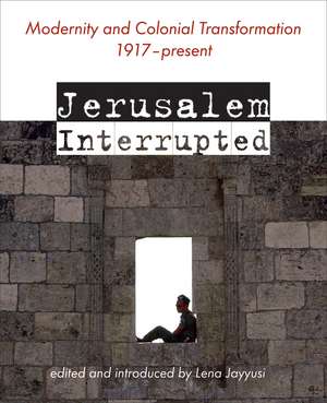 Jerusalem Interrupted: Modernity and Colonial Transformation 1917 - Present de Lena Jayyusi