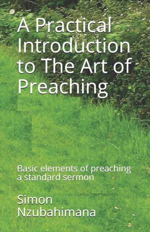 A Practical Introduction to The Art of Preaching: Basic elements of preaching a standard sermon de Simon Nzubahimana