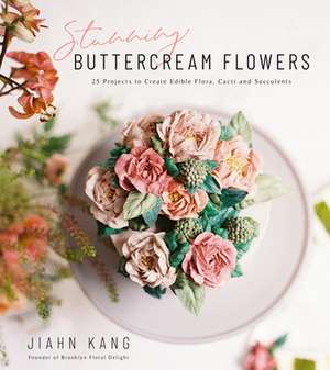 Stunning Buttercream Flowers: 25 Projects to Create Edible Flora, Cacti and Succulents de Jiahn Kang