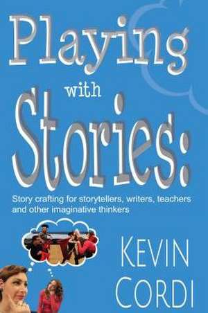 Playing With Stories: Story crafting for storytellers, writers, teachers and other imaginative thinkers de Kevin D. Cordi Ph.D.