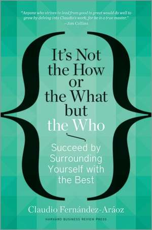 It's Not the How or the What but the Who: Succeed by Surrounding Yourself with the Best de Claudio Fernández-Aráoz