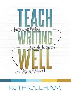 Teach Writing Well: How to Assess Writing, Invigorate Instruction, and Rethink Revision de Ruth Culham