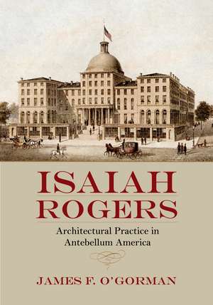 Isaiah Rogers: Architectural Practice in Antebellum America de James F. O'Gorman