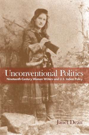 Unconventional Politics: Nineteenth-Century Women Writers and U.S. Indian Policy de Janet Dean