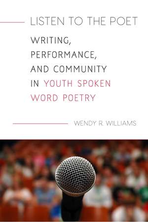 Listen to the Poet: Writing, Performance, and Community in Youth Spoken Word Poetry de Wendy R. Williams