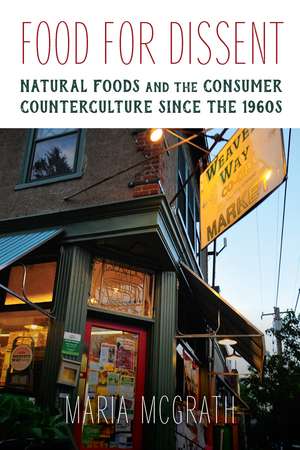 Food for Dissent: Natural Foods and the Consumer Counterculture since the 1960s de Maria McGrath