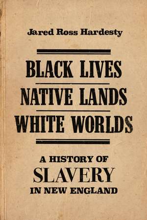 Black Lives, Native Lands, White Worlds: A History of Slavery in New England de Jared Ross Hardesty