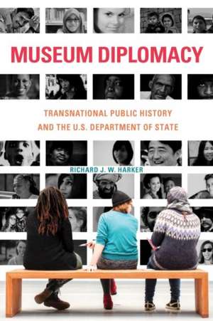 Museum Diplomacy: Transnational Public History and the U.S. Department of State de Richard J. W. Harker