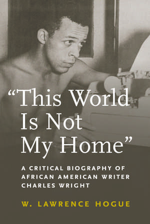 "This World Is Not My Home": A Critical Biography of African American Writer Charles Wright de W. Lawrence Hogue