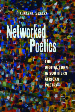 Networked Poetics: The Digital Turn in Southern African Poetry de Susanna L. Sacks