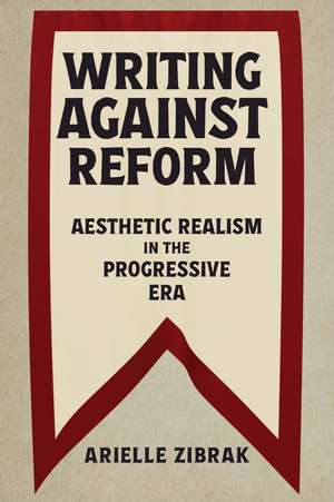 Writing Against Reform: Aesthetic Realism in the Progressive Era de Arielle Zibrak