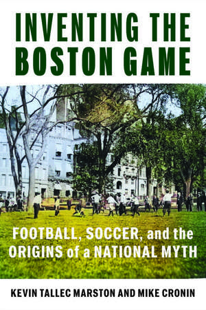 Inventing the Boston Game: Football, Soccer, and the Origins of a National Myth de Dr. Kevin Tallec Marston