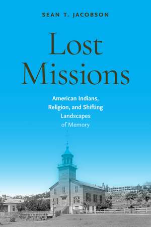 Lost Missions: American Indians, Religion, and Shifting Landscapes of Memory de Dr. Sean T Jacobson