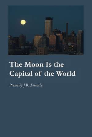 The Moon Is the Capital of the World de J. R. Solonche