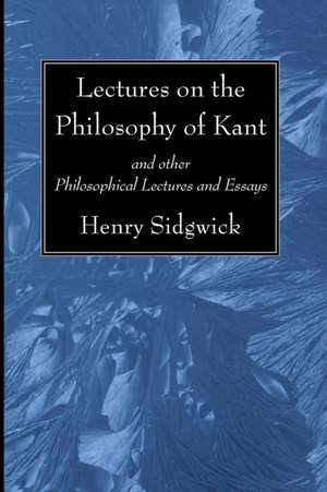 Lectures on the Philosophy of Kant: And Other Philosophical Lectures and Essays de Henry Sidgwick