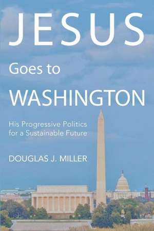 Jesus Goes to Washington: His Progressive Politics for a Sustainable Future de Douglas J. Miller