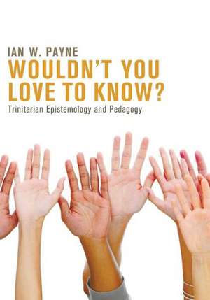 Wouldn't You Love to Know?: Trinitarian Epistemology and Pedagogy de Ian W. Payne