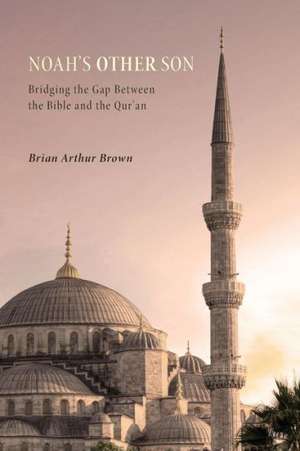 Noah's Other Son: Bridging the Gap Between the Bible and the Qur'an de Brian Arthur Brown