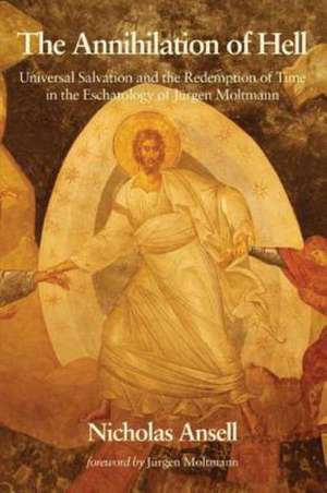 The Annihilation of Hell: Universal Salvation and the Redemption of Time in the Eschatology of Jurgen Moltmann de Nicholas Ansell