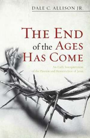 The End of the Ages Has Come: An Early Interpretation of the Passion and Resurrection of Jesus de Jr. Allison, Dale C.