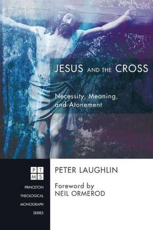 Jesus and the Cross: Necessity, Meaning, and Atonement de Peter Laughlin