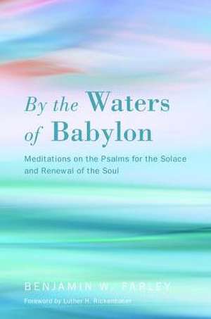 By the Waters of Babylon: Meditations on the Psalms for the Solace and Renewal of the Soul de Benjamin W. Farley