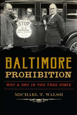 Baltimore Prohibition: Wet and Dry in the Free State de Michael T. Walsh