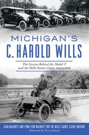 Michigan's C. Harold Wills: The Genius Behind the Model T and the Wills Sainte Claire Automobile de Alan Naldrett