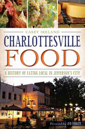 Charlottesville Food: A History of Eating Local in Jefferson's City de Casey Ireland