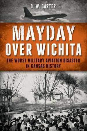 Mayday Over Wichita: The Worst Military Aviation Disaster in Kansas History de D. W. Carter