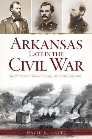 Arkansas Late in the Civil War: The 8th Missouri Volunteer Cavalry, April 1864-July 1865 de David E. Casto