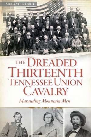 The Dreaded Thirteenth Tennessee Union Cavalry: Marauding Mountain Men de Melanie Storie