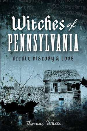 Witches of Pennsylvania: Occult History & Lore de Thomas White