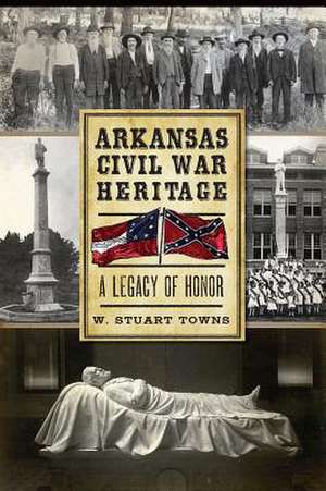 Arkansas Civil War Heritage: A Legacy of Honor de W. Stuart Towns