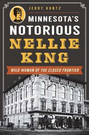 Minnesota's Notorious Nellie King: Wild Woman of the Closed Frontier de Jerry Kuntz