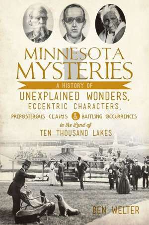 Minnesota Mysteries: A History of Unexplained Wonders, Eccentric Characters, Preposterous Claims and Baffling Occurrences in the Land of Te de Ben Welter