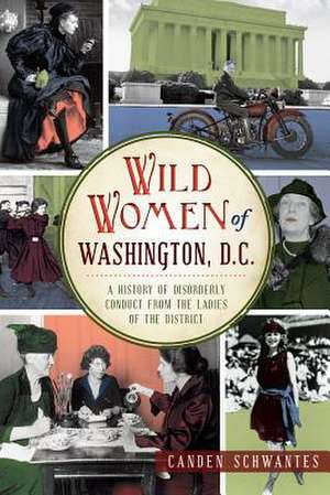 Wild Women of Washington, D.C.: A History of Disorderly Conduct from the Ladies of the District de Canden Schwantes