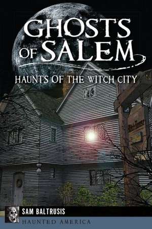 Ghosts of Salem: Haunts of the Witch City de Sam Baltrusis