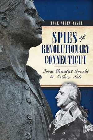 Spies of Revolutionary Connecticut: From Benedict Arnold to Nathan Hale de Mark Allen Baker