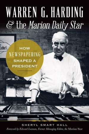 Warren G. Harding & the Marion Daily Star: How Newspapering Shaped a President de Sherry Hall