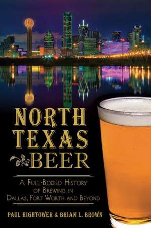 North Texas Beer: A Full-Bodied History of Brewing in Dallas, Fort Worth and Beyond de Paul Hightower