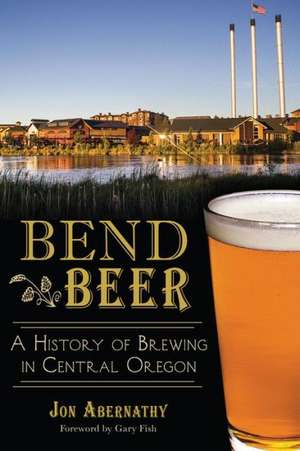 Bend Beer: A History of Brewing in Central Oregon de Jon Abernathy