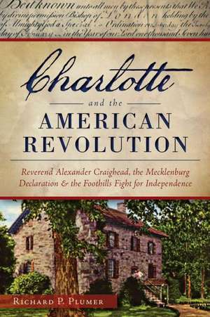 Charlotte and the American Revolution: Reverend Alexander Craighead, the Mecklenburg Declaration and the Foothills Fight for Independence de Richard Plumer