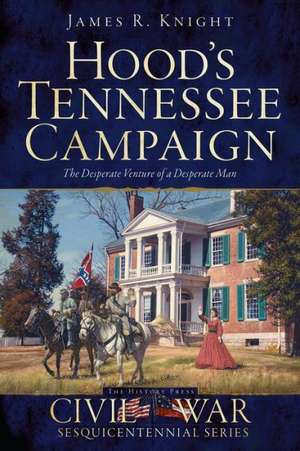 Hood's Tennessee Campaign: The Desperate Venture of a Desperate Man de James R. Knight