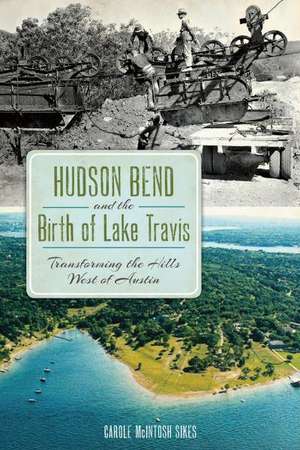 Hudson Bend and the Birth of Lake Travis: Transforming the Hills West of Austin de Carole McIntosh Sikes