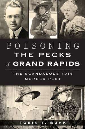 Poisoning the Pecks of Grand Rapids: The Scandalous 1916 Murder Plot de Tobin T. Buhk