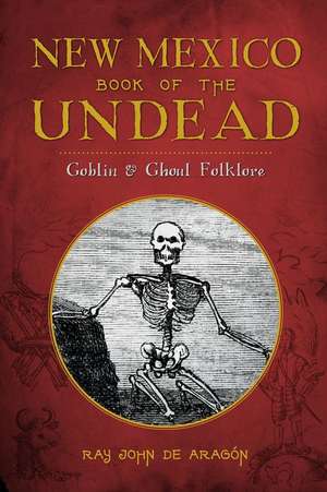 New Mexico Book of the Undead: Goblin & Ghoul Folklore de Ray John De Aragon