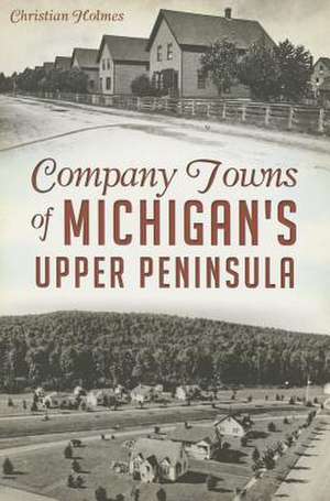 Company Towns of Michigan's Upper Peninsula de Christian Holmes