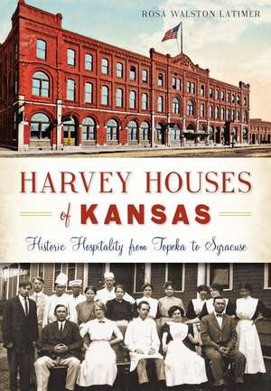 Harvey Houses of Kansas: Historic Hospitality from Topeka to Syracuse de Rosa Walston Latimer